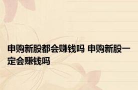 申购新股都会赚钱吗 申购新股一定会赚钱吗 