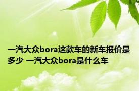 一汽大众bora这款车的新车报价是多少 一汽大众bora是什么车