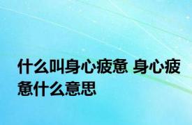 什么叫身心疲惫 身心疲惫什么意思 