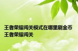 王者荣耀闯关模式在哪里刷金币 王者荣耀闯关 