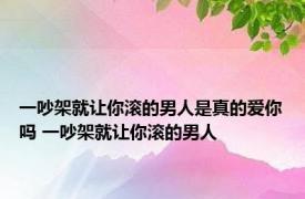 一吵架就让你滚的男人是真的爱你吗 一吵架就让你滚的男人 