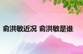 俞洪敏近况 俞洪敏是谁