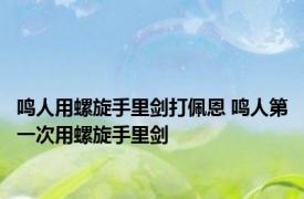 鸣人用螺旋手里剑打佩恩 鸣人第一次用螺旋手里剑 