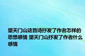 望天门山这首诗抒发了作者怎样的思想感情 望天门山抒发了作者什么感情