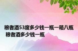 粮者酒53度多少钱一瓶一箱八瓶 粮者酒多少钱一瓶 