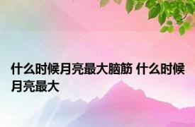 什么时候月亮最大脑筋 什么时候月亮最大