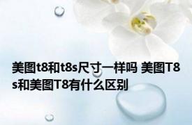 美图t8和t8s尺寸一样吗 美图T8s和美图T8有什么区别