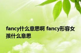 fancy什么意思啊 fancy形容女孩什么意思 