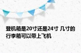 登机箱是20寸还是24寸 几寸的行李箱可以带上飞机