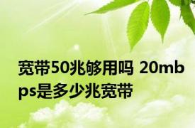 宽带50兆够用吗 20mbps是多少兆宽带 