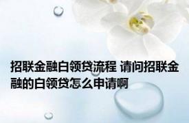 招联金融白领贷流程 请问招联金融的白领贷怎么申请啊