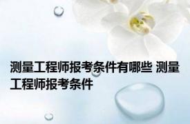 测量工程师报考条件有哪些 测量工程师报考条件