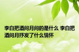 李白把酒问月问的是什么 李白把酒问月抒发了什么情怀