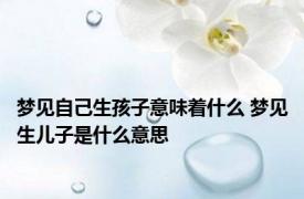 梦见自己生孩子意味着什么 梦见生儿子是什么意思