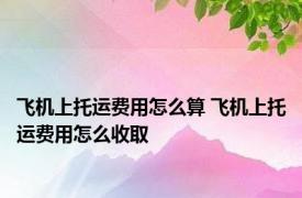 飞机上托运费用怎么算 飞机上托运费用怎么收取