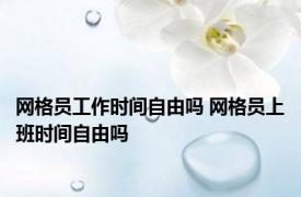 网格员工作时间自由吗 网格员上班时间自由吗