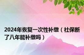 2024年恢复一次性补缴（社保断了八年能补缴吗）