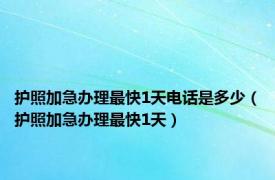 护照加急办理最快1天电话是多少（护照加急办理最快1天）