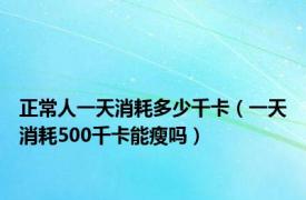 正常人一天消耗多少千卡（一天消耗500千卡能瘦吗）