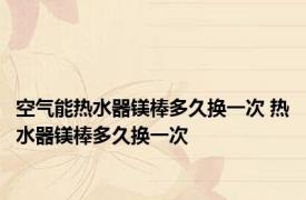 空气能热水器镁棒多久换一次 热水器镁棒多久换一次 