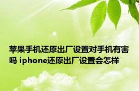 苹果手机还原出厂设置对手机有害吗 iphone还原出厂设置会怎样