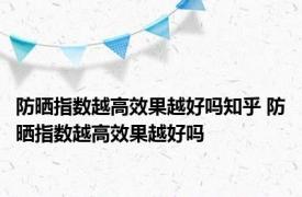 防晒指数越高效果越好吗知乎 防晒指数越高效果越好吗