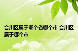 合川区属于哪个省哪个市 合川区属于哪个市