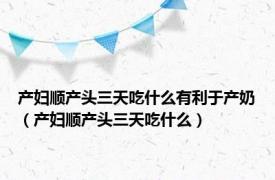 产妇顺产头三天吃什么有利于产奶（产妇顺产头三天吃什么）