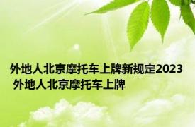 外地人北京摩托车上牌新规定2023 外地人北京摩托车上牌 