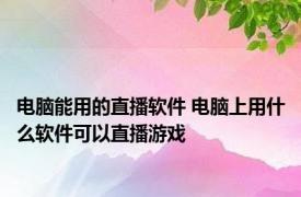 电脑能用的直播软件 电脑上用什么软件可以直播游戏