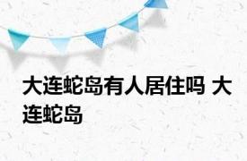 大连蛇岛有人居住吗 大连蛇岛 