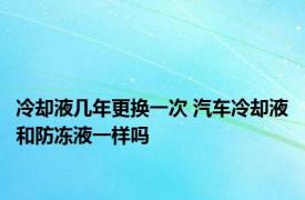 冷却液几年更换一次 汽车冷却液和防冻液一样吗