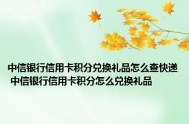 中信银行信用卡积分兑换礼品怎么查快递 中信银行信用卡积分怎么兑换礼品