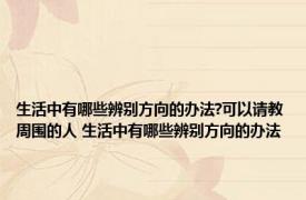 生活中有哪些辨别方向的办法?可以请教周围的人 生活中有哪些辨别方向的办法