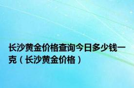 长沙黄金价格查询今日多少钱一克（长沙黄金价格）