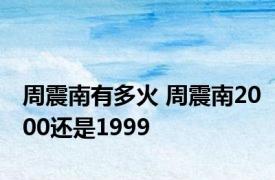 周震南有多火 周震南2000还是1999 