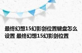 最终幻想15幻影剑位置键盘怎么设置 最终幻想15幻影剑位置