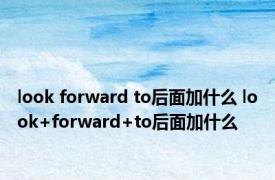 look forward to后面加什么 look+forward+to后面加什么