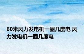 60米风力发电机一圈几度电 风力发电机一圈几度电 