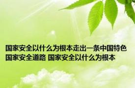 国家安全以什么为根本走出一条中国特色国家安全道路 国家安全以什么为根本