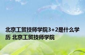 北京工贸技师学院3+2是什么学历 北京工贸技师学院 