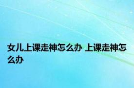 女儿上课走神怎么办 上课走神怎么办 