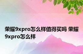 荣耀9xpro怎么样值得买吗 荣耀9xpro怎么样 