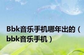 Bbk音乐手机哪年出的（bbk音乐手机）