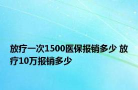 放疗一次1500医保报销多少 放疗10万报销多少