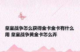 皇室战争怎么获得金卡金卡有什么用 皇室战争黄金卡怎么弄