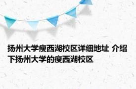 扬州大学瘦西湖校区详细地址 介绍下扬州大学的瘦西湖校区