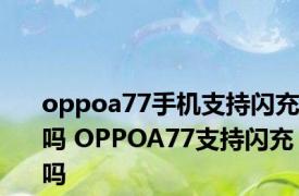 oppoa77手机支持闪充吗 OPPOA77支持闪充吗