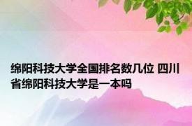 绵阳科技大学全国排名数几位 四川省绵阳科技大学是一本吗