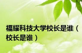 福耀科技大学校长是谁（校长是谁）